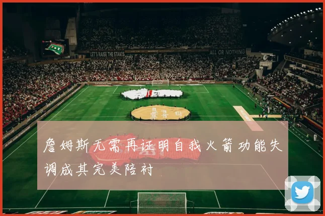 詹姆斯无需再证明自我火箭功能失调成其完美陪衬