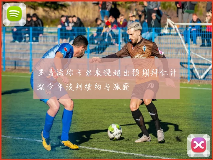 罗马诺称卡尔表现超出预期拜仁计划今年谈判续约与涨薪