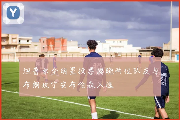 坦普尔全明星投票揭晓两位队友与布朗坎宁安布伦森入选