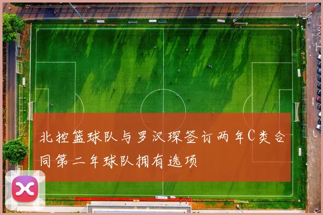 北控篮球队与罗汉琛签订两年C类合同第二年球队拥有选项
