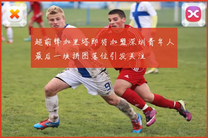 超前锋加里塔即将加盟深圳青年人最后一块拼图落位引发关注