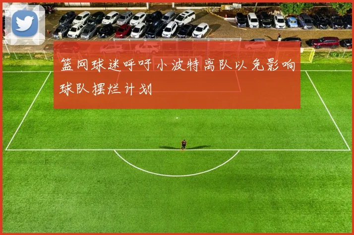 篮网球迷呼吁小波特离队以免影响球队摆烂计划
