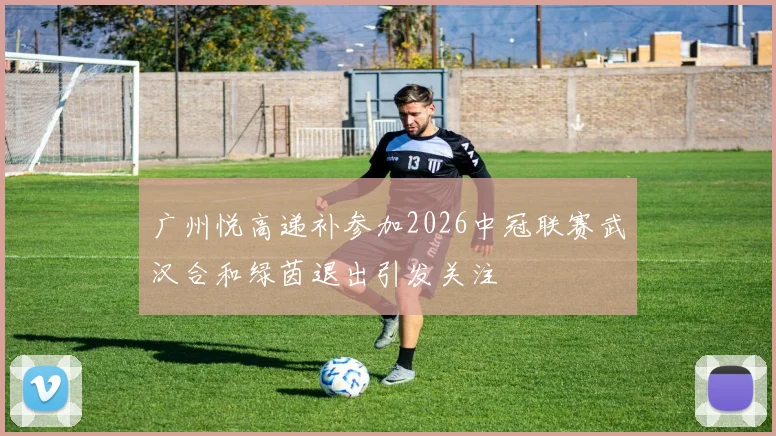 广州悦高递补参加2026中冠联赛武汉合和绿茵退出引发关注