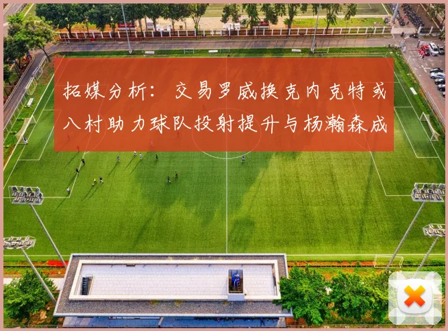 拓媒分析：交易罗威换克内克特或八村助力球队投射提升与杨瀚森成长