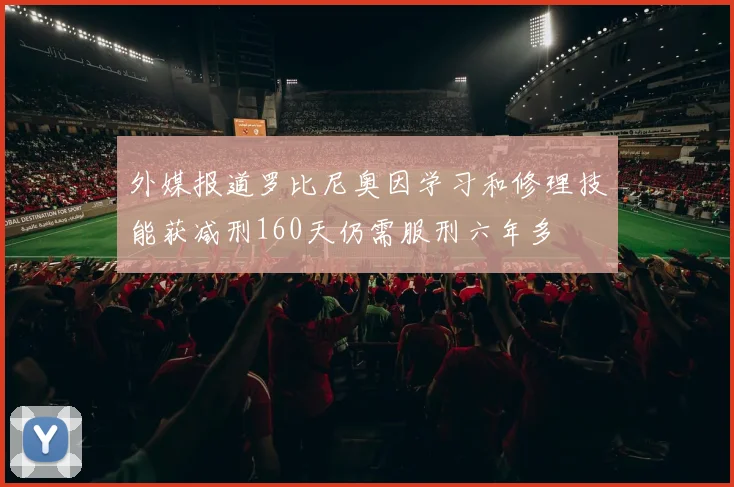 外媒报道罗比尼奥因学习和修理技能获减刑160天仍需服刑六年多
