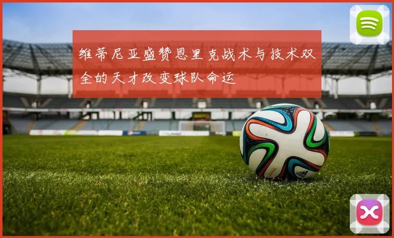 维蒂尼亚盛赞恩里克战术与技术双全的天才改变球队命运