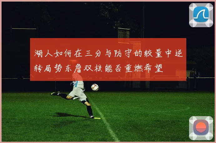 湖人如何在三分与防守的较量中逆转局势东詹双核能否重燃希望