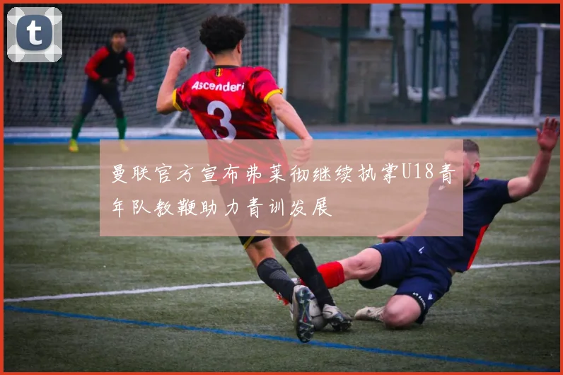 曼联官方宣布弗莱彻继续执掌U18青年队教鞭助力青训发展